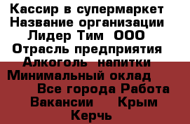 Кассир в супермаркет › Название организации ­ Лидер Тим, ООО › Отрасль предприятия ­ Алкоголь, напитки › Минимальный оклад ­ 25 000 - Все города Работа » Вакансии   . Крым,Керчь